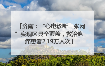 济南：“心电诊断一张网”实现区县全覆盖，救治胸痛患者2.19万人次
